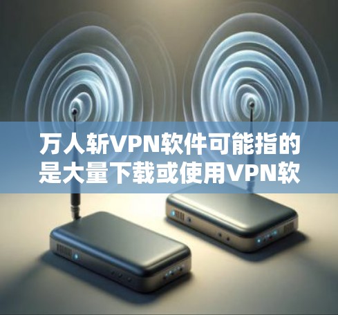 万人斩VPN软件可能指的是大量下载或使用VPN软件的情况。VPN软件通常用于加密通信、数据传输等,但下载和使用时需要谨慎,以确保安全和隐私。以下是关于VPN软件的一些关键点 万人斩VPN软件可能指的是大量下载或使用VPN软件的情况。VPN软件通常用于加密通信、数据传输等,但下载和使用时需要谨慎,以确保安全和隐私。以下是关于VPN软件的一些关键点