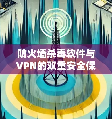 防火墙杀毒软件与VPN的双重安全保护，构建 secure network