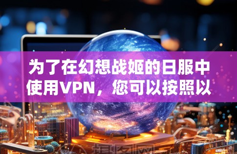 为了在幻想战姬的日服中使用VPN,您可以按照以下步骤操作 为了在幻想战姬的日服中使用VPN,您可以按照以下步骤操作