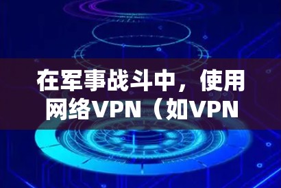 在军事战斗中,使用网络VPN(如VPN)并不是必须的,但VPN在军事战术和情报侦察中扮演着重要角色,以下是几点说明 在军事战斗中,使用网络VPN(如VPN)并不是必须的,但VPN在军事战术和情报侦察中扮演着重要角色,以下是几点说明