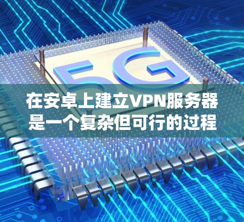 在安卓上建立VPN服务器是一个复杂但可行的过程,需要综合考虑多个因素。以下是一个分步骤的指南,帮助您系统地构建这样的服务器 在安卓上建立VPN服务器是一个复杂但可行的过程,需要综合考虑多个因素。以下是一个分步骤的指南,帮助您系统地构建这样的服务器