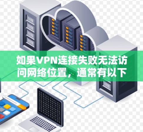如果VPN连接失败无法访问网络位置,通常有以下几种可能的原因和解决方法 如果VPN连接失败无法访问网络位置,通常有以下几种可能的原因和解决方法
