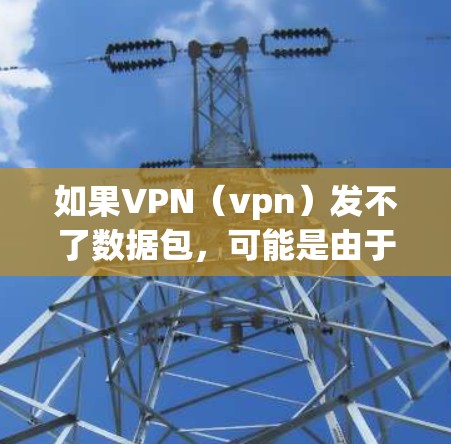 如果VPN(vpn)发不了数据包,可能是由于以下几个原因引起的 如果VPN(vpn)发不了数据包,可能是由于以下几个原因引起的