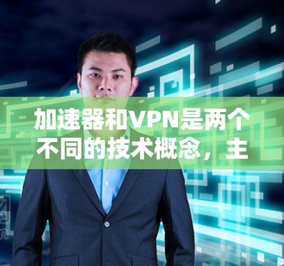 加速器和VPN是两个不同的技术概念,主要区别如下 加速器和VPN是两个不同的技术概念,主要区别如下