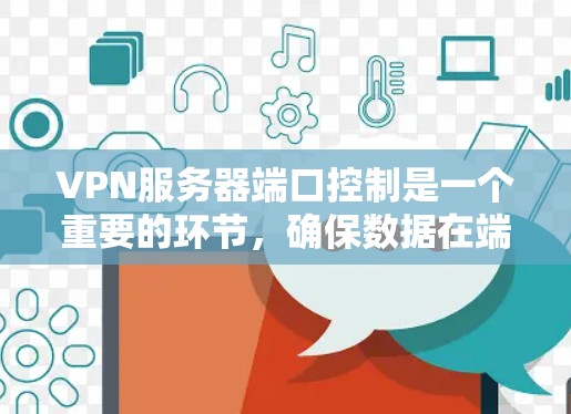 VPN服务器端口控制是一个重要的环节，确保数据在端口上的安全和传输。以下是对端口控制的详细分析