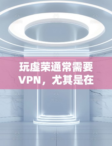 玩虚荣通常需要VPN,尤其是在一些高价值的游戏或应用中,虚拟网络(VPN)可以提供更丰富的娱乐体验。以下是详细的分析 玩虚荣通常需要VPN,尤其是在一些高价值的游戏或应用中,虚拟网络(VPN)可以提供更丰富的娱乐体验。以下是详细的分析