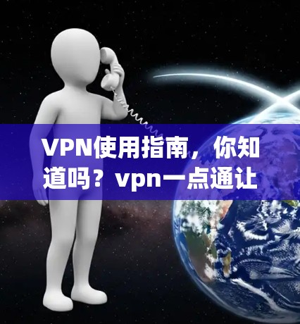 VPN使用指南,你知道吗?vpn一点通让你轻松避免网络威胁 VPN使用指南,你知道吗?vpn一点通让你轻松避免网络威胁