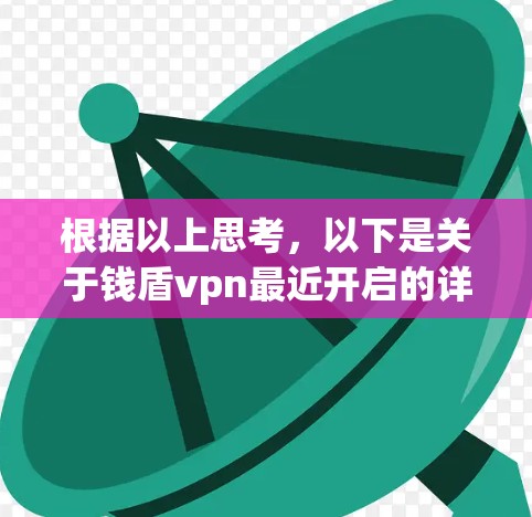 根据以上思考,以下是关于钱盾vpn最近开启的详细信息 根据以上思考,以下是关于钱盾vpn最近开启的详细信息
