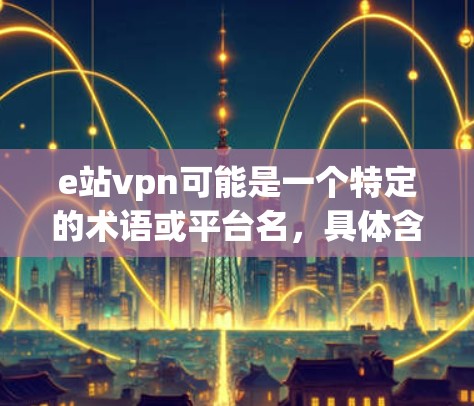 e站vpn可能是一个特定的术语或平台名,具体含义可能因上下文而定。不过,根据常见的理解和拼写,可能是指e站VPN(英文,e站VPN)即一种通过合法途径连接远程服务器的技术 e站vpn可能是一个特定的术语或平台名,具体含义可能因上下文而定。不过,根据常见的理解和拼写,可能是指e站VPN(英文,e站VPN)即一种通过合法途径连接远程服务器的技术