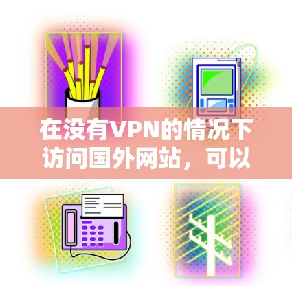 在没有VPN的情况下访问国外网站,可以尝试以下方法 在没有VPN的情况下访问国外网站,可以尝试以下方法