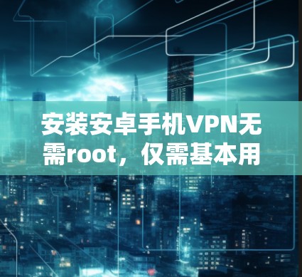 安装安卓手机VPN无需root,仅需基本用户权限 安装安卓手机VPN无需root,仅需基本用户权限