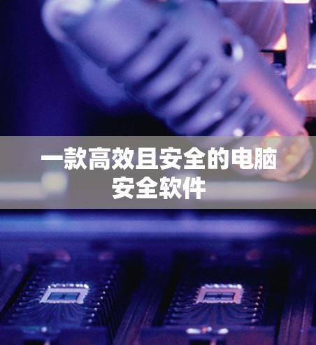 一款高效且安全的电脑安全软件 一款高效且安全的电脑安全软件
