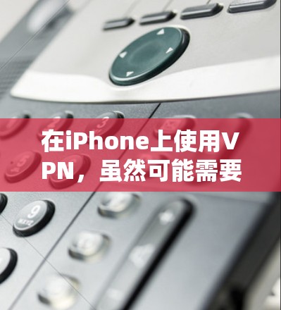 在iPhone上使用VPN,虽然可能需要一些步骤和技巧,但可以通过以下步骤进行 在iPhone上使用VPN,虽然可能需要一些步骤和技巧,但可以通过以下步骤进行