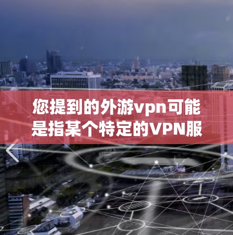 您提到的外游vpn可能是指某个特定的VPN服务或网站,但目前没有找到相关的信息。如果您指的是外游vpn(可能是一个错误或特殊服务)请提供更多背景信息,以便我更好地帮助您 您提到的外游vpn可能是指某个特定的VPN服务或网站,但目前没有找到相关的信息。如果您指的是外游vpn(可能是一个错误或特殊服务)请提供更多背景信息,以便我更好地帮助您