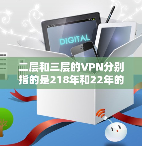 二层和三层的VPN分别指的是218年和22年的版本,它们在功能和升级上有所区别。以下是关于二层和三层VPN的一些信息 二层和三层的VPN分别指的是218年和22年的版本,它们在功能和升级上有所区别。以下是关于二层和三层VPN的一些信息