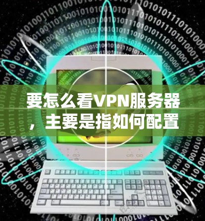 要怎么看VPN服务器，主要是指如何配置和使用VPN服务。以下是一些常见的步骤和注意事项