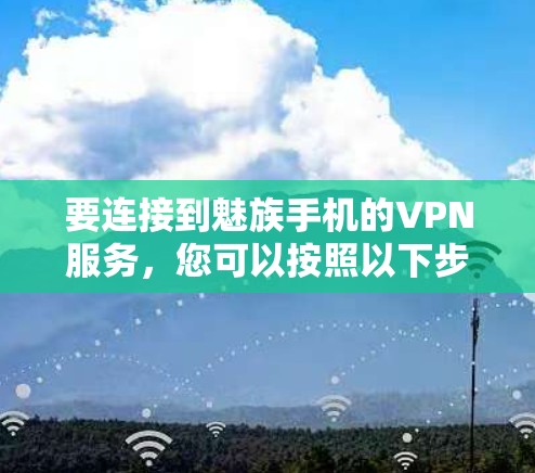 要连接到魅族手机的VPN服务,您可以按照以下步骤操作 要连接到魅族手机的VPN服务,您可以按照以下步骤操作