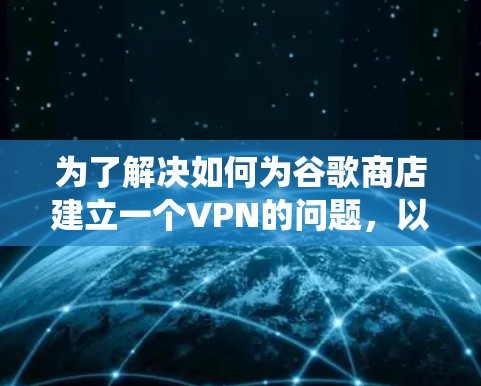 为了解决如何为谷歌商店建立一个VPN的问题,以下是一个详细且系统化的步骤指南 为了解决如何为谷歌商店建立一个VPN的问题,以下是一个详细且系统化的步骤指南