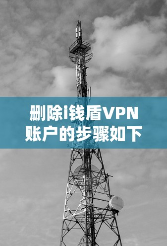 删除i钱盾VPN账户的步骤如下 删除i钱盾VPN账户的步骤如下