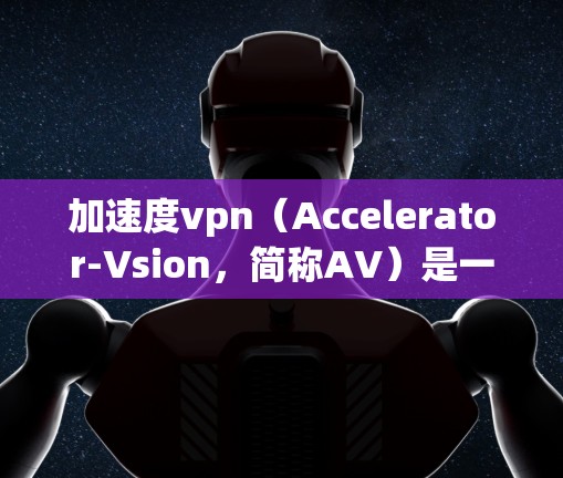 加速度vpn(Accelerator-Vsion,简称AV)是一种基于区块链的加密货币,旨在通过加速交易流程来提升交易速度。它有几个关键特点 加速度vpn(Accelerator-Vsion,简称AV)是一种基于区块链的加密货币,旨在通过加速交易流程来提升交易速度。它有几个关键特点