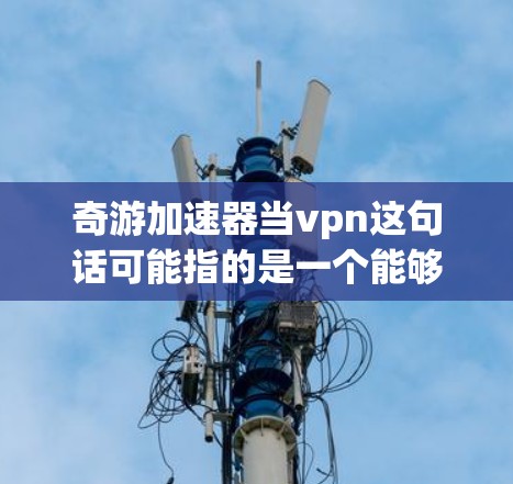 奇游加速器当vpn这句话可能指的是一个能够同时提供VPN功能和加速游戏或网页速度的工具。这种工具通常被称为奇游加速器 VPN或奇游加速 VPN工具