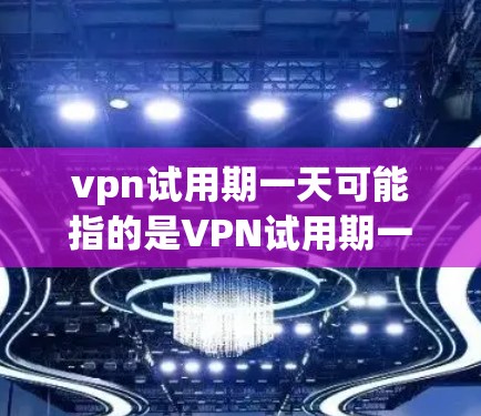 vpn试用期一天可能指的是VPN试用期一天，即试用期的使用时间。根据不同的VPN服务提供商，试用期的长度可能会有所不同。通常，试用期的 duration 会根据服务提供商的规定而有所不同