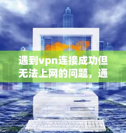 遇到vpn连接成功但无法上网的问题,通常需要从以下几个方面进行排查和解决 遇到vpn连接成功但无法上网的问题,通常需要从以下几个方面进行排查和解决