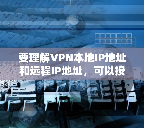 要理解VPN本地IP地址和远程IP地址,可以按照以下步骤进行 要理解VPN本地IP地址和远程IP地址,可以按照以下步骤进行
