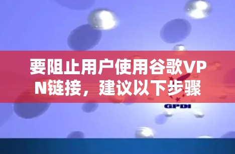 要阻止用户使用谷歌VPN链接,建议以下步骤 要阻止用户使用谷歌VPN链接,建议以下步骤