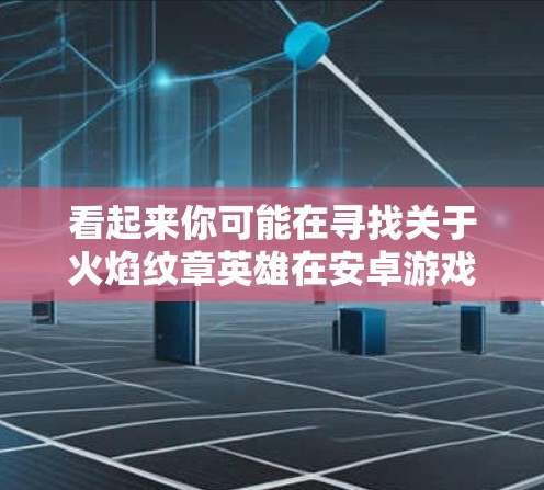 看起来你可能在寻找关于火焰纹章英雄在安卓游戏中的信息,或者是在寻找安卓VPN相关的链接。以下是一些可能的解释和建议 看起来你可能在寻找关于火焰纹章英雄在安卓游戏中的信息,或者是在寻找安卓VPN相关的链接。以下是一些可能的解释和建议