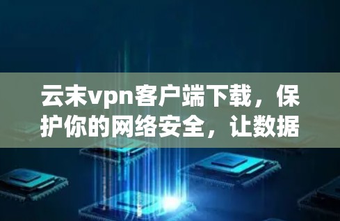 云末vpn客户端下载,保护你的网络安全,让数据更安全! 云末vpn客户端下载,保护你的网络安全,让数据更安全!