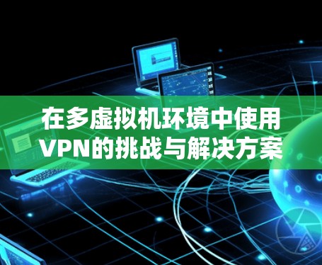 在多虚拟机环境中使用VPN的挑战与解决方案 在多虚拟机环境中使用VPN的挑战与解决方案