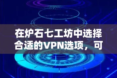 在炉石七工坊中选择合适的VPN选项,可以按照以下步骤进行 在炉石七工坊中选择合适的VPN选项,可以按照以下步骤进行