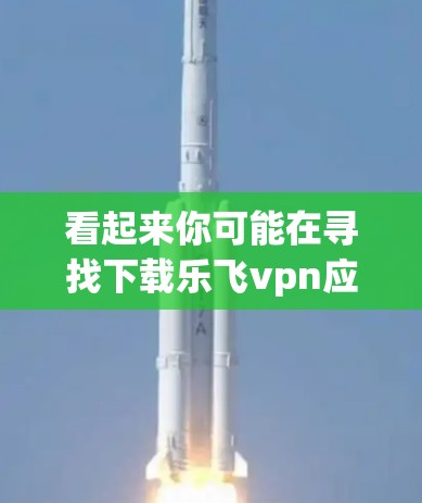 看起来你可能在寻找下载乐飞vpn应用的链接。不过,请注意,乐飞vpn可能是一个软件名称,但没有提供下载链接,因此我无法直接提供下载地址。以下是一些建议,帮助你找到下载链接 看起来你可能在寻找下载乐飞vpn应用的链接。不过,请注意,乐飞vpn可能是一个软件名称,但没有提供下载链接,因此我无法直接提供下载地址。以下是一些建议,帮助你找到下载链接