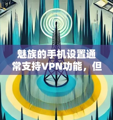 魅族的手机设置通常支持VPN功能，但具体是否支持取决于您的设备类型和网络设置。以下是关于如何在魅族设备上使用VPN的步骤说明