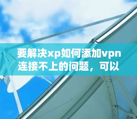 要解决xp如何添加vpn连接不上的问题,可以按照以下步骤操作 要解决xp如何添加vpn连接不上的问题,可以按照以下步骤操作