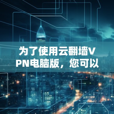 为了使用云翻墙VPN电脑版,您可以按照以下步骤操作 为了使用云翻墙VPN电脑版,您可以按照以下步骤操作