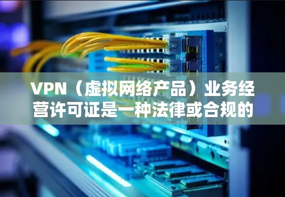 VPN(虚拟网络产品)业务经营许可证是一种法律或合规的文件,用于在特定情况下经营或管理VPN服务。以下是一些关于VPN业务经营许可证的常见情况和适用场景 VPN(虚拟网络产品)业务经营许可证是一种法律或合规的文件,用于在特定情况下经营或管理VPN服务。以下是一些关于VPN业务经营许可证的常见情况和适用场景