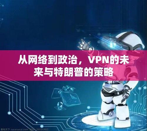 从网络到政治，VPN的未来与特朗普的策略