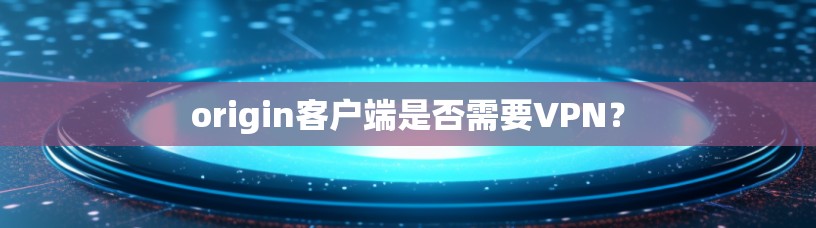 origin客户端是否需要VPN? origin客户端是否需要VPN?