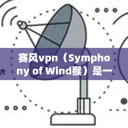 赛风vpn（Symphony of Wind猴）是一款由风猴公司开发的网络游戏，玩家可以通过下载游戏来参与游戏。以下是关于赛风vpn的详细介绍