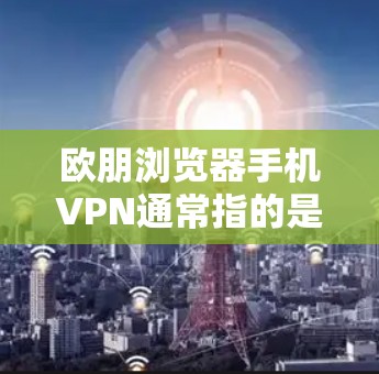 欧朋浏览器手机VPN通常指的是使用 Tor 或其他浏览器加密功能来保护个人或商业用途的网络访问。如果这是某个公司的产品或项目,可能需要根据具体情况选择合适的解决方案 欧朋浏览器手机VPN通常指的是使用 Tor 或其他浏览器加密功能来保护个人或商业用途的网络访问。如果这是某个公司的产品或项目,可能需要根据具体情况选择合适的解决方案