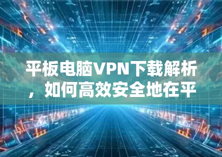 平板电脑VPN下载解析，如何高效安全地在平板上使用VPN