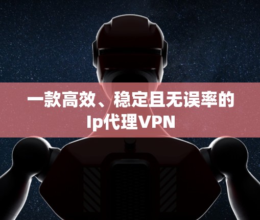 一款高效、稳定且无误率的Ip代理VPN 一款高效、稳定且无误率的Ip代理VPN