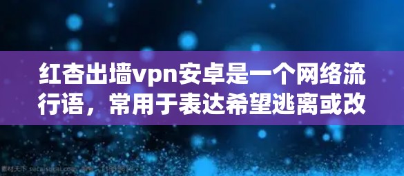 红杏出墙vpn安卓是一个网络流行语，常用于表达希望逃离或改变现状的意图，同时可能涉及某种技术或安全的限制。具体含义如下