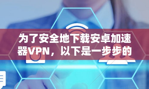 为了安全地下载安卓加速器VPN,以下是一步步的建议 为了安全地下载安卓加速器VPN,以下是一步步的建议