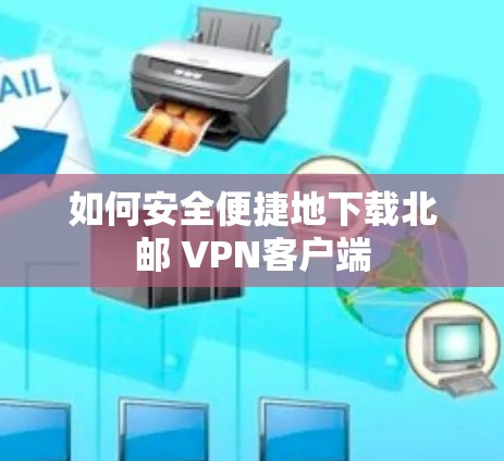 如何安全便捷地下载北邮 VPN客户端 如何安全便捷地下载北邮 VPN客户端