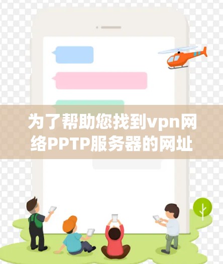为了帮助您找到vpn网络PPTP服务器的网址，以下是几个常用的IP地址，这些IP地址通常用于PPTP服务器管理