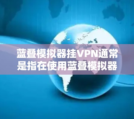 蓝叠模拟器挂VPN通常是指在使用蓝叠模拟器进行游戏或网络连接时,误将蓝叠设置为挂VPN。这可能是因为蓝叠默认配置中挂VPN以保护用户隐私,或者由于蓝叠的配置错误导致。以下是一些可能的解决方法 蓝叠模拟器挂VPN通常是指在使用蓝叠模拟器进行游戏或网络连接时,误将蓝叠设置为挂VPN。这可能是因为蓝叠默认配置中挂VPN以保护用户隐私,或者由于蓝叠的配置错误导致。以下是一些可能的解决方法