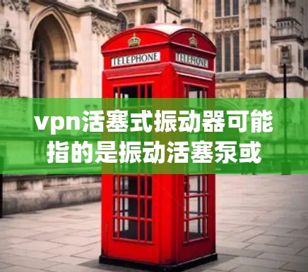 vpn活塞式振动器可能指的是振动活塞泵或振动活塞装置,这是一种通过振动传递动力的机械装置。以下是关于该概念的详细介绍 vpn活塞式振动器可能指的是振动活塞泵或振动活塞装置,这是一种通过振动传递动力的机械装置。以下是关于该概念的详细介绍